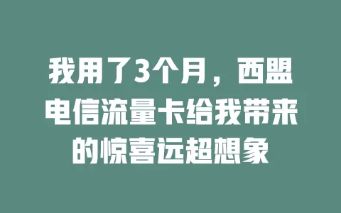我用了3个月，西盟电信流量卡给我带来的惊喜远超想象