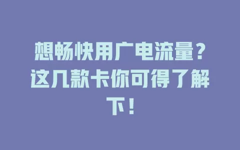 想畅快用广电流量？这几款卡你可得了解下！