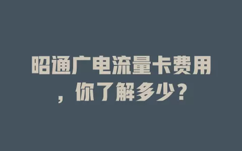 昭通广电流量卡费用，你了解多少？