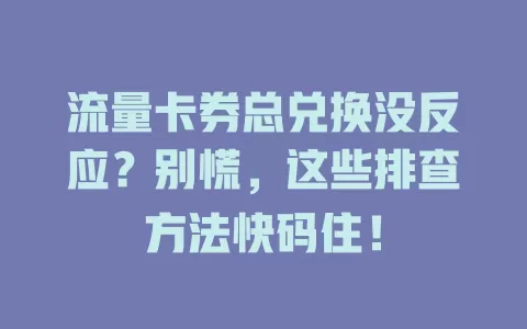 流量卡券总兑换没反应？别慌，这些排查方法快码住！