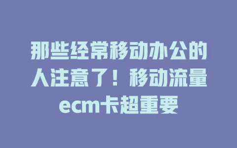 那些经常移动办公的人注意了！移动流量ecm卡超重要