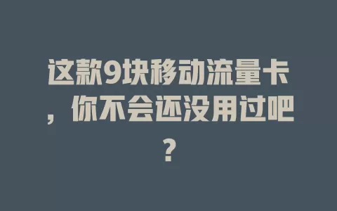 这款9块移动流量卡，你不会还没用过吧？