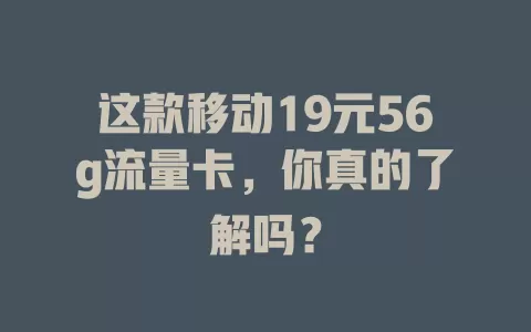 这款移动19元56g流量卡，你真的了解吗？