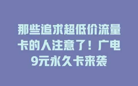 那些追求超低价流量卡的人注意了！广电9元永久卡来袭