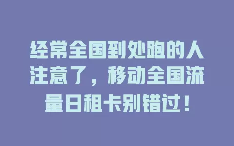 经常全国到处跑的人注意了，移动全国流量日租卡别错过！