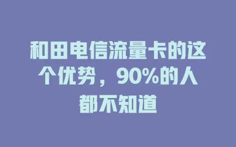 和田电信流量卡的这个优势，90%的人都不知道