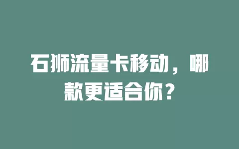 石狮流量卡移动，哪款更适合你？