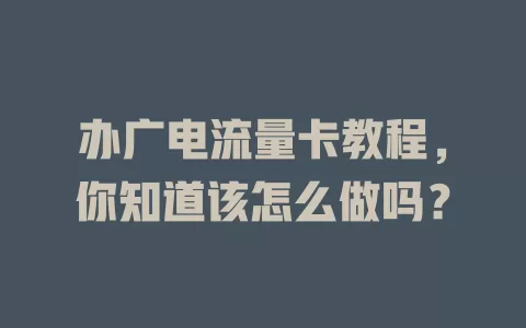 办广电流量卡教程，你知道该怎么做吗？