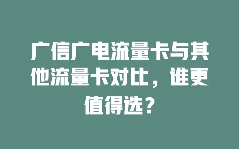 广信广电流量卡与其他流量卡对比，谁更值得选？