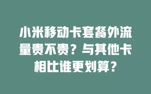 小米移动卡套餐外流量贵不贵？与其他卡相比谁更划算？