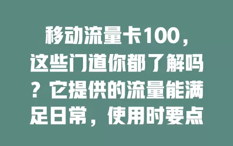 移动流量卡100，这些门道你都了解吗？它提供的流量能满足日常，使用时要点不少，套餐有差异，选时需仔细对比，才能发挥其价值让你畅游网络