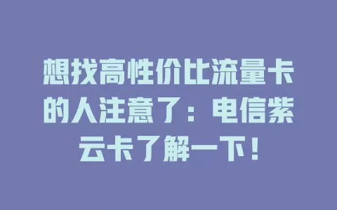 想找高性价比流量卡的人注意了：电信紫云卡了解一下！