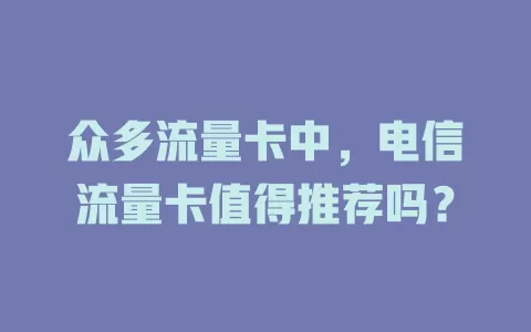 众多流量卡中，电信流量卡值得推荐吗？
