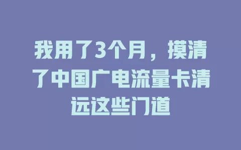 我用了3个月，摸清了中国广电流量卡清远这些门道