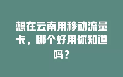 想在云南用移动流量卡，哪个好用你知道吗？