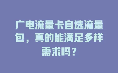 广电流量卡自选流量包，真的能满足多样需求吗？