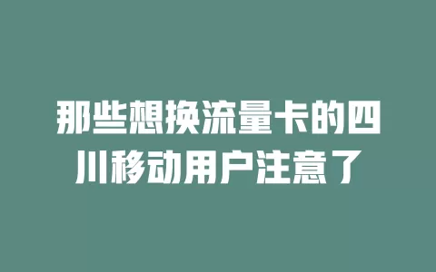 那些想换流量卡的四川移动用户注意了
