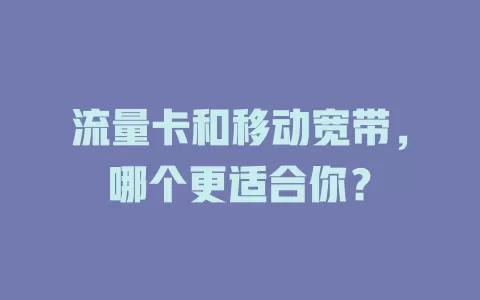 流量卡和移动宽带，哪个更适合你？
