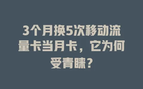 3个月换5次移动流量卡当月卡，它为何受青睐？