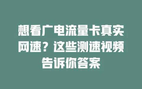 想看广电流量卡真实网速？这些测速视频告诉你答案