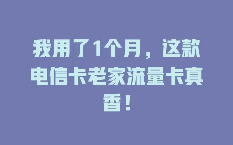 我用了1个月，这款电信卡老家流量卡真香！