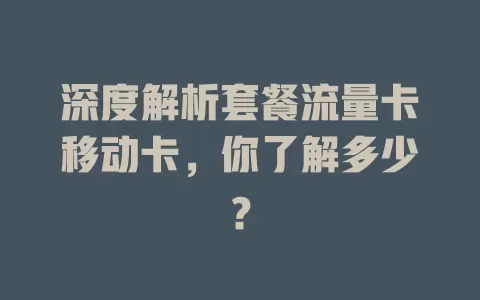 深度解析套餐流量卡移动卡，你了解多少？
