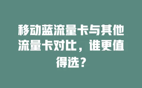 移动蓝流量卡与其他流量卡对比，谁更值得选？