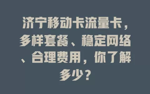 济宁移动卡流量卡，多样套餐、稳定网络、合理费用，你了解多少？