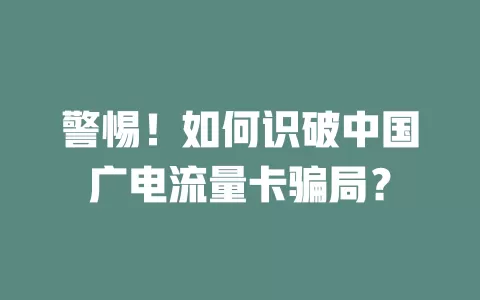 警惕！如何识破中国广电流量卡骗局？