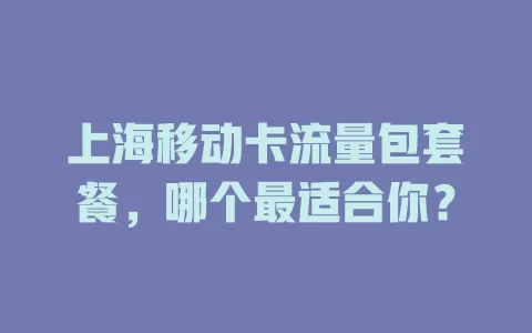 上海移动卡流量包套餐，哪个最适合你？