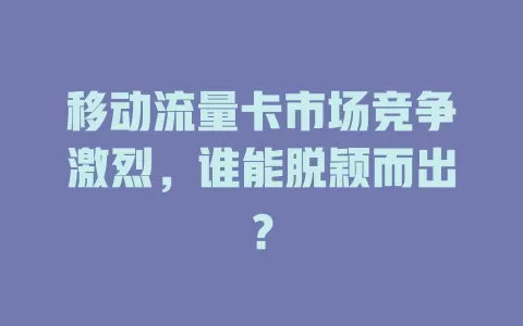 移动流量卡市场竞争激烈，谁能脱颖而出？