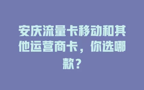 安庆流量卡移动和其他运营商卡，你选哪款？