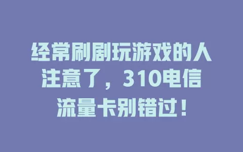 经常刷剧玩游戏的人注意了，310电信流量卡别错过！