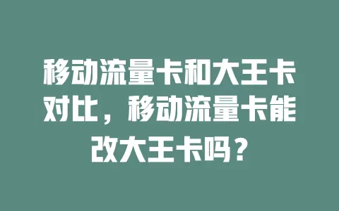 移动流量卡和大王卡对比，移动流量卡能改大王卡吗？