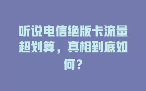听说电信绝版卡流量超划算，真相到底如何？