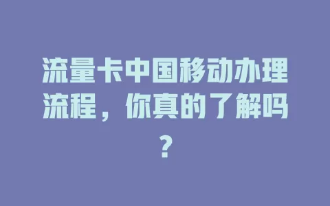 流量卡中国移动办理流程，你真的了解吗？