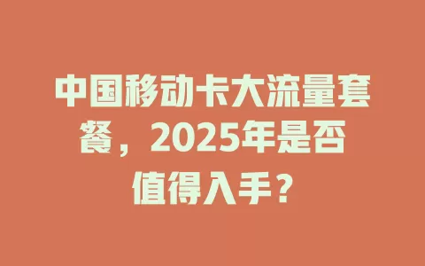 中国移动卡大流量套餐，2025年是否值得入手？