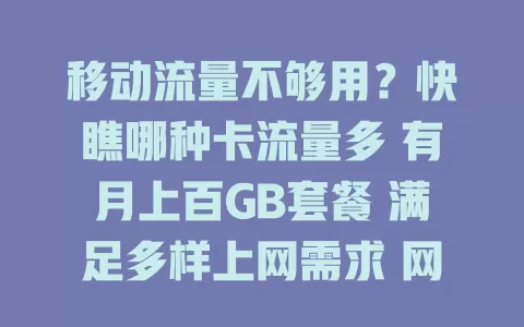 移动流量不够用？快瞧哪种卡流量多 有月上百GB套餐 满足多样上网需求 网络速度有保障 营业厅问问适合你的卡 告别流量忧
