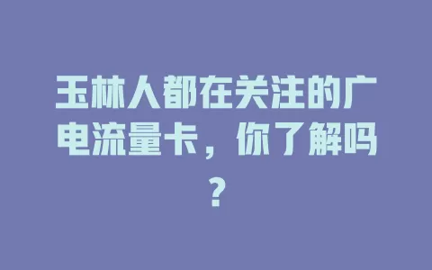 玉林人都在关注的广电流量卡，你了解吗？