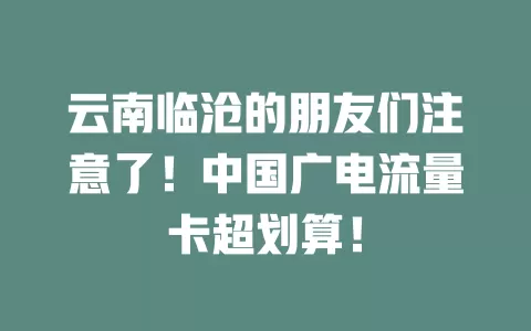 云南临沧的朋友们注意了！中国广电流量卡超划算！