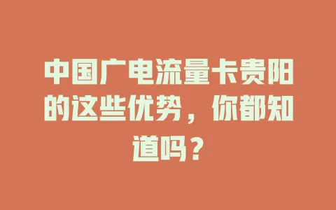中国广电流量卡贵阳的这些优势，你都知道吗？