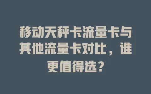 移动天秤卡流量卡与其他流量卡对比，谁更值得选？