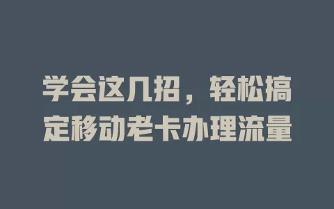 学会这几招，轻松搞定移动老卡办理流量