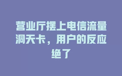 营业厅摆上电信流量洞天卡，用户的反应绝了