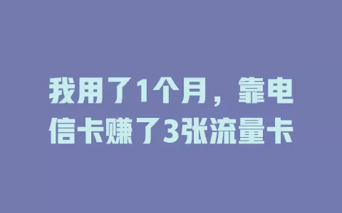 我用了1个月，靠电信卡赚了3张流量卡