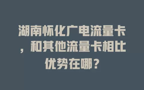 湖南怀化广电流量卡，和其他流量卡相比优势在哪？