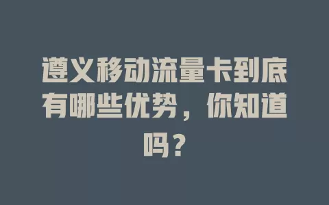 遵义移动流量卡到底有哪些优势，你知道吗？