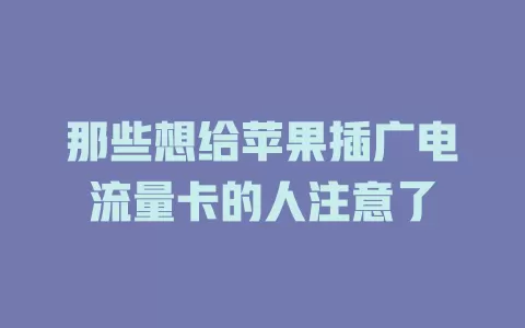 那些想给苹果插广电流量卡的人注意了
