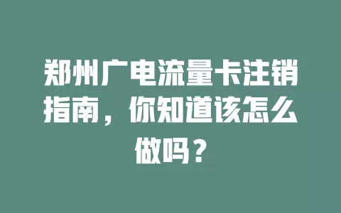 郑州广电流量卡注销指南，你知道该怎么做吗？