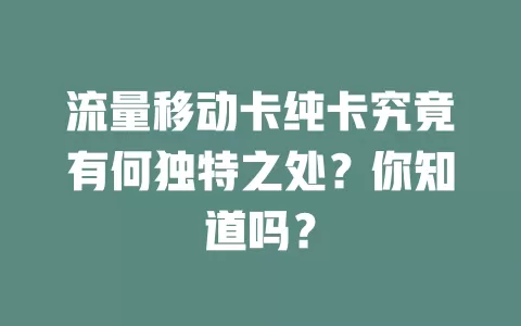 流量移动卡纯卡究竟有何独特之处？你知道吗？